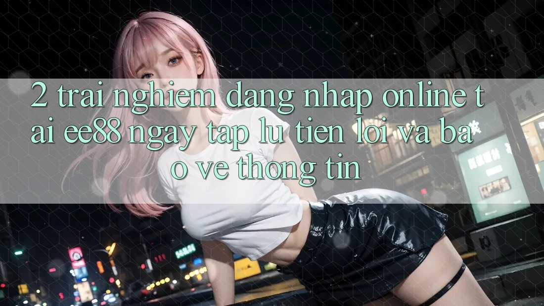 2. Trải Nghiệm Đăng Nhập Online Tại ee88: Ngay tắp lự, Tiện Lợi Và Bảo vệ thông tin 2. Trải Nghiệm Đăng Nhập Online Tại ee88: Ngay tắp lự, Tiện Lợi Và Bảo vệ thông tin
