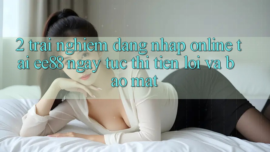 2. Trải nghiệm Đăng Nhập Online Tại ee88: Ngay tức thì, Tiện Lợi Và Bảo Mật