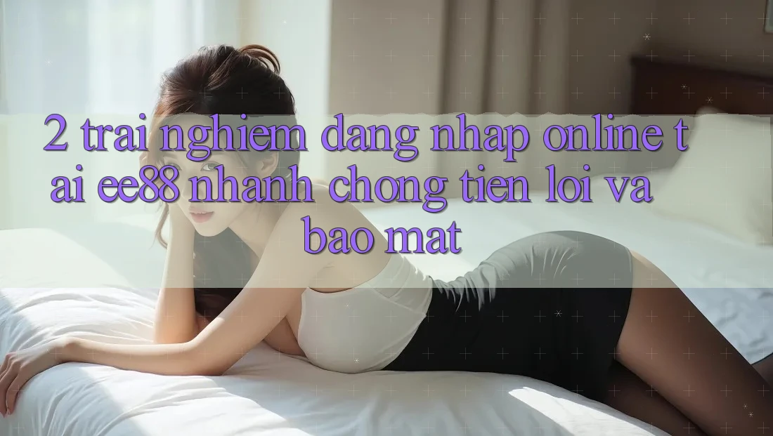 2. Trải Nghiệm Đăng Nhập Online Tại ee88: Nhanh Chóng, Tiện Lợi Và Bảo Mật 2. Trải Nghiệm Đăng Nhập Online Tại ee88: Nhanh Chóng, Tiện Lợi Và Bảo Mật