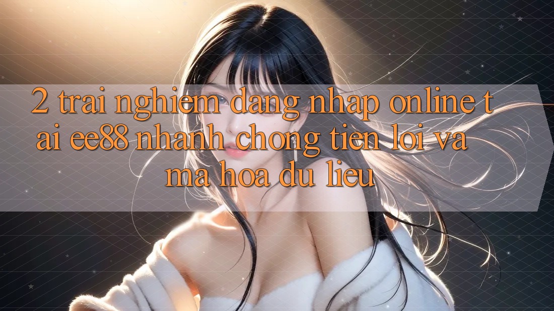2. Trải Nghiệm Đăng Nhập Online Tại ee88: Nhanh chóng, Tiện Lợi Và Mã hóa dữ liệu 2. Trải Nghiệm Đăng Nhập Online Tại ee88: Nhanh chóng, Tiện Lợi Và Mã hóa dữ liệu