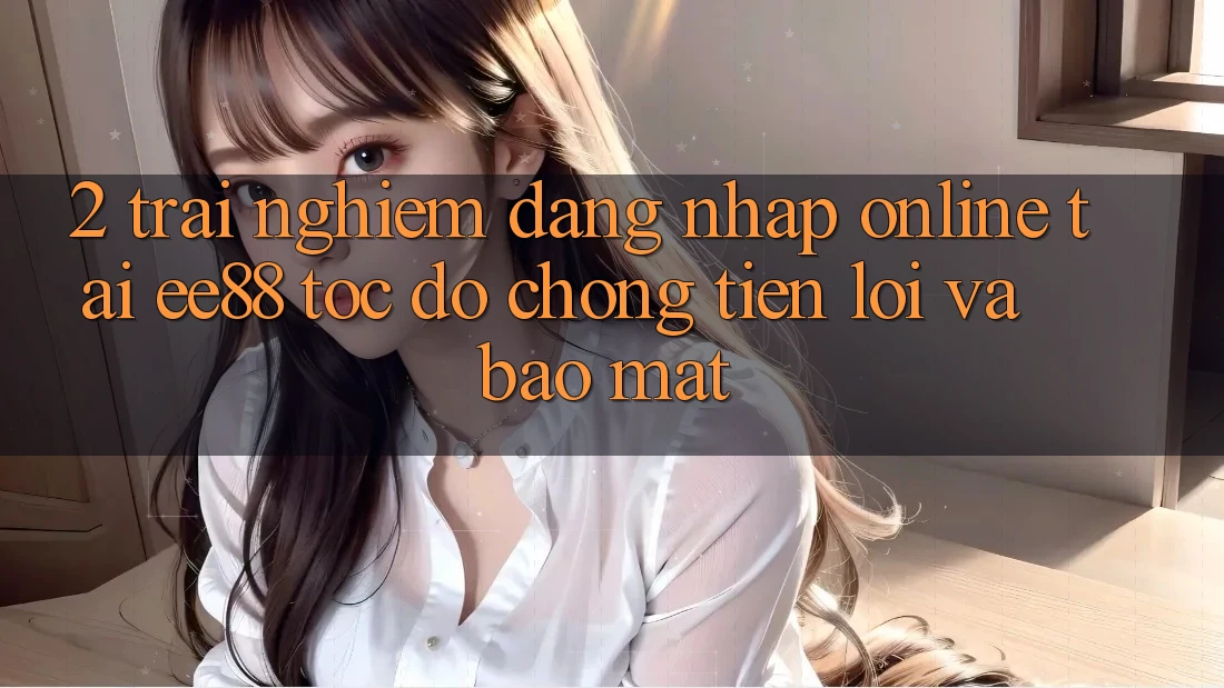 2. Trải Nghiệm Đăng Nhập Online Tại ee88: Tốc độ Chóng, Tiện Lợi Và Bảo mật 2. Trải Nghiệm Đăng Nhập Online Tại ee88: Tốc độ Chóng, Tiện Lợi Và Bảo mật