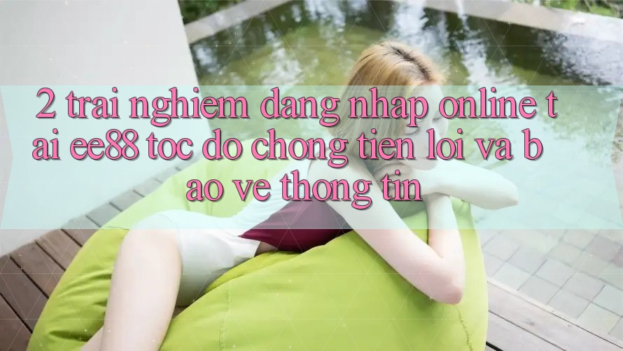 2. Trải nghiệm Đăng Nhập Online Tại ee88: Tốc độ Chóng, Tiện Lợi Và Bảo vệ thông tin 2. Trải nghiệm Đăng Nhập Online Tại ee88: Tốc độ Chóng, Tiện Lợi Và Bảo vệ thông tin