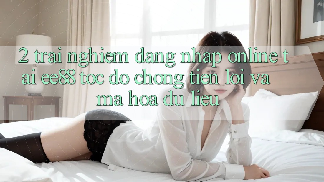 2. Trải nghiệm Đăng Nhập Online Tại ee88: Tốc độ Chóng, Tiện Lợi Và Mã hóa dữ liệu 2. Trải nghiệm Đăng Nhập Online Tại ee88: Tốc độ Chóng, Tiện Lợi Và Mã hóa dữ liệu