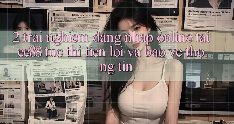 2. Trải Nghiệm Đăng Nhập Online Tại ee88: Tức thì, Tiện Lợi Và Bảo vệ thông tin