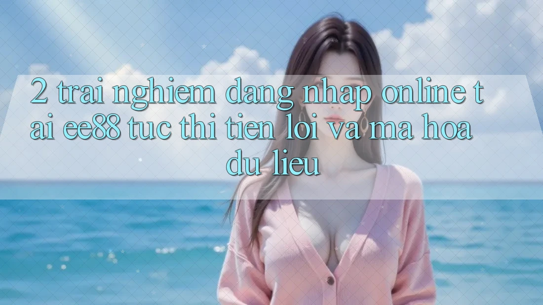 2. Trải Nghiệm Đăng Nhập Online Tại ee88: Tức thì, Tiện Lợi Và Mã hóa dữ liệu 2. Trải Nghiệm Đăng Nhập Online Tại ee88: Tức thì, Tiện Lợi Và Mã hóa dữ liệu