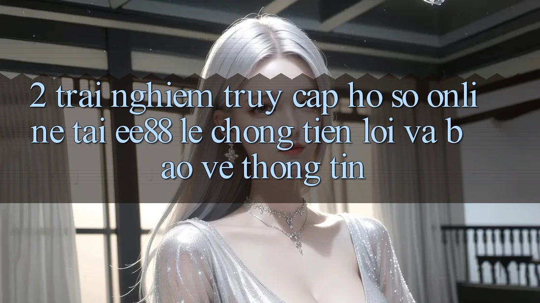 2. Trải Nghiệm Truy cập hồ sơ Online Tại ee88: Lẹ Chóng, Tiện Lợi Và Bảo vệ thông tin 2. Trải Nghiệm Truy cập hồ sơ Online Tại ee88: Lẹ Chóng, Tiện Lợi Và Bảo vệ thông tin