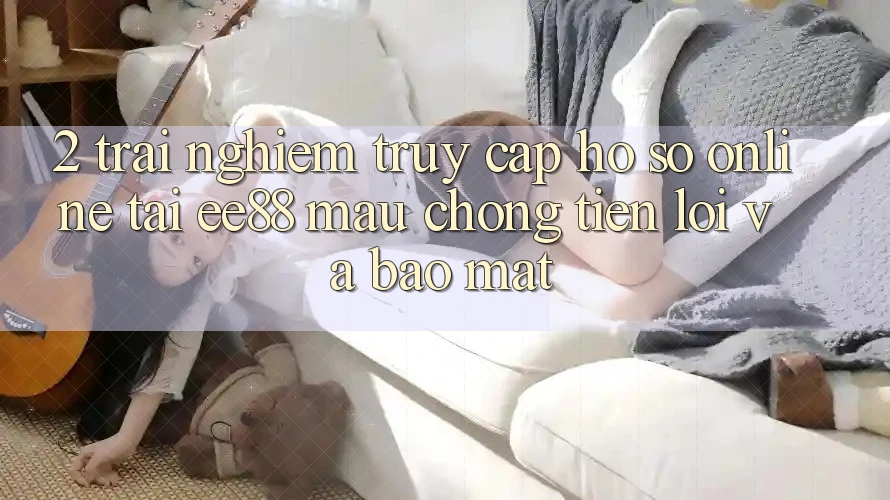 2. Trải Nghiệm Truy cập hồ sơ Online Tại ee88: Mau Chóng, Tiện Lợi Và Bảo Mật 2. Trải Nghiệm Truy cập hồ sơ Online Tại ee88: Mau Chóng, Tiện Lợi Và Bảo Mật