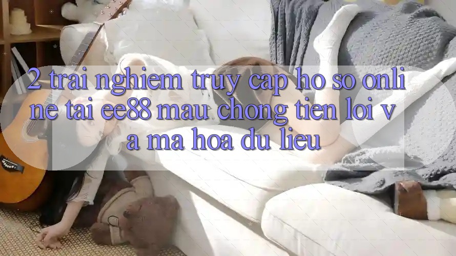 2. Trải Nghiệm Truy cập hồ sơ Online Tại ee88: Mau Chóng, Tiện Lợi Và Mã hóa dữ liệu 2. Trải Nghiệm Truy cập hồ sơ Online Tại ee88: Mau Chóng, Tiện Lợi Và Mã hóa dữ liệu
