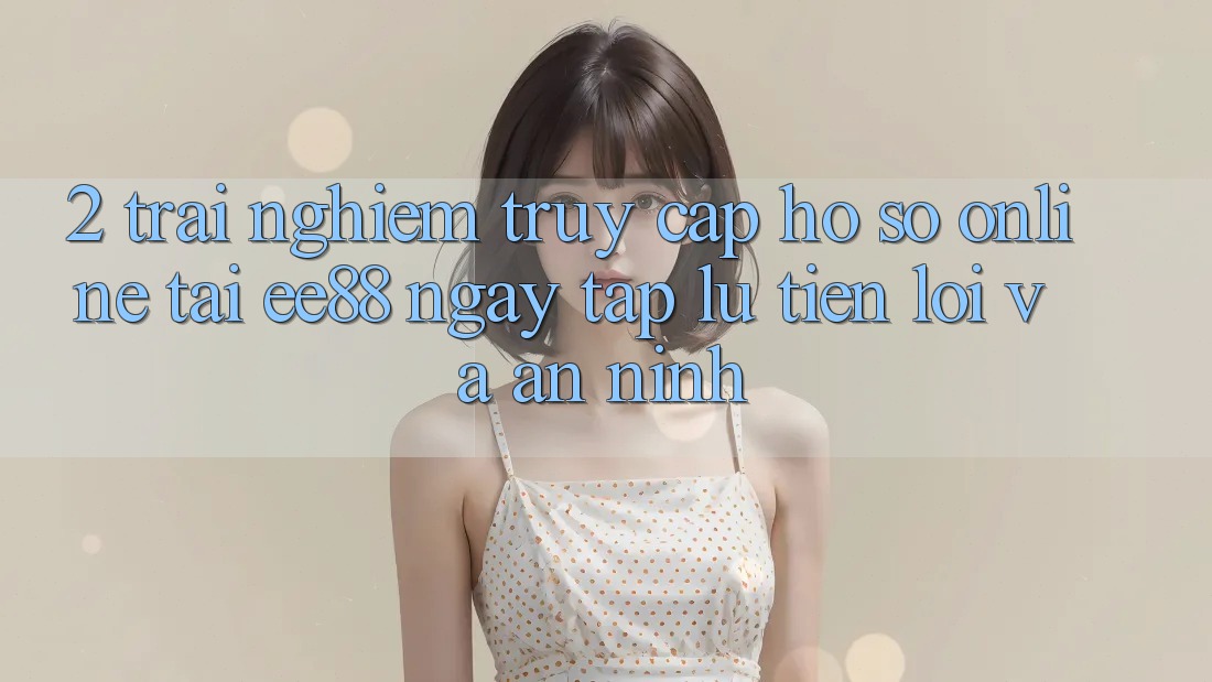 2. Trải nghiệm Truy cập hồ sơ Online Tại ee88: Ngay tắp lự, Tiện Lợi Và An ninh 2. Trải nghiệm Truy cập hồ sơ Online Tại ee88: Ngay tắp lự, Tiện Lợi Và An ninh