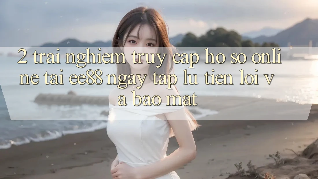 2. Trải nghiệm Truy cập hồ sơ Online Tại ee88: Ngay tắp lự, Tiện Lợi Và Bảo Mật 2. Trải nghiệm Truy cập hồ sơ Online Tại ee88: Ngay tắp lự, Tiện Lợi Và Bảo Mật