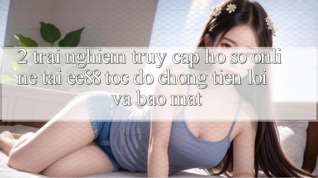 2. Trải Nghiệm Truy cập hồ sơ Online Tại ee88: Tốc độ Chóng, Tiện Lợi Và Bảo Mật 2. Trải Nghiệm Truy cập hồ sơ Online Tại ee88: Tốc độ Chóng, Tiện Lợi Và Bảo Mật