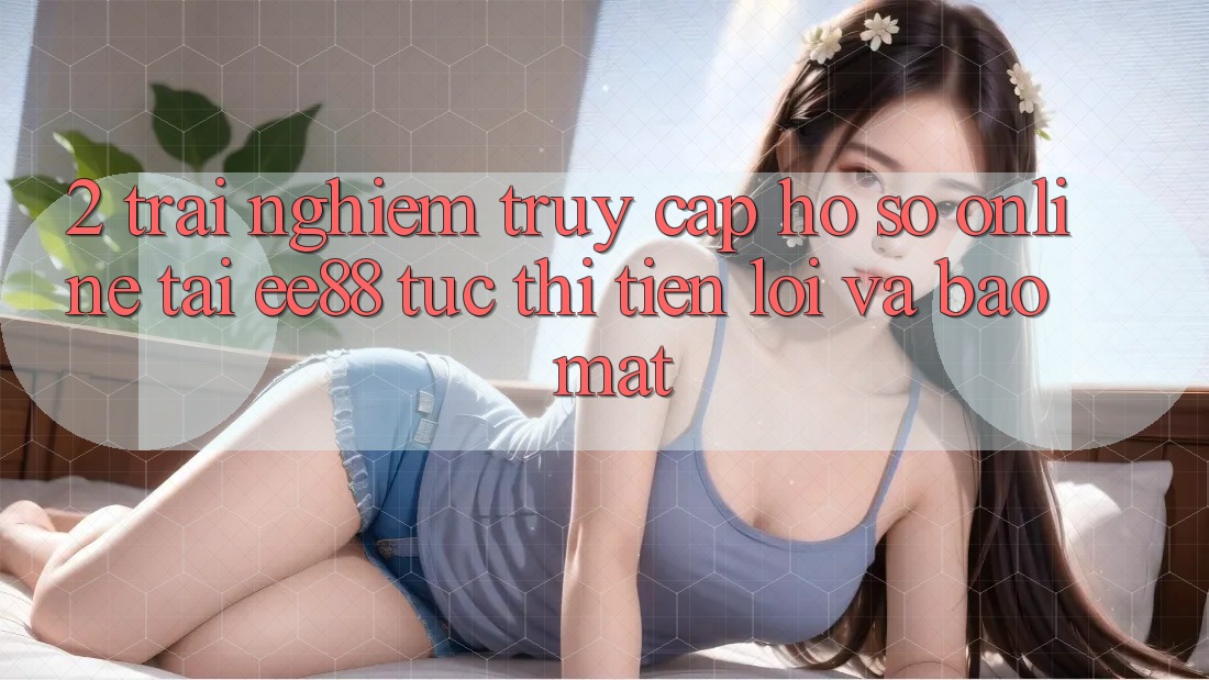 2. Trải Nghiệm Truy cập hồ sơ Online Tại ee88: Tức thì, Tiện Lợi Và Bảo Mật 2. Trải Nghiệm Truy cập hồ sơ Online Tại ee88: Tức thì, Tiện Lợi Và Bảo Mật