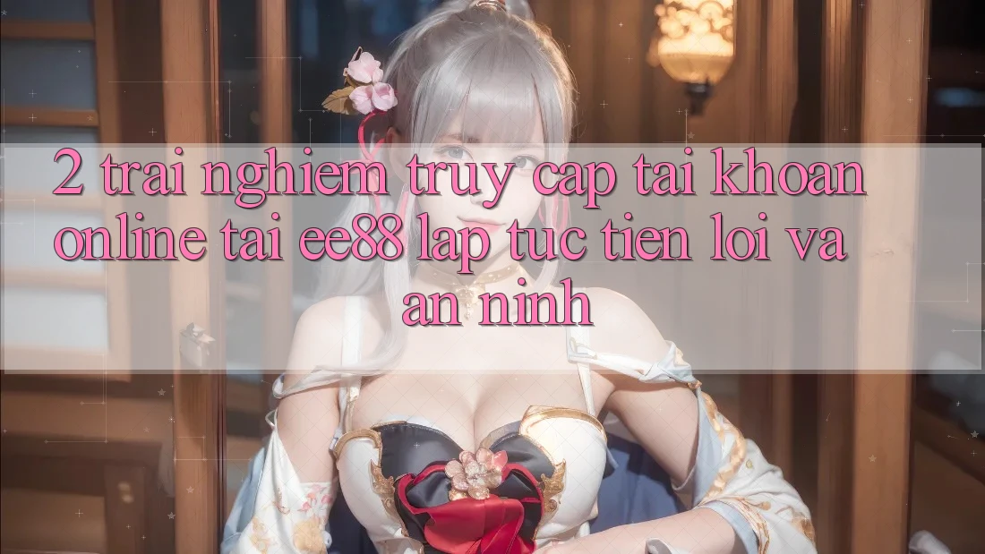 2. Trải Nghiệm Truy cập tài khoản Online Tại ee88: Lập tức, Tiện Lợi Và An ninh 2. Trải Nghiệm Truy cập tài khoản Online Tại ee88: Lập tức, Tiện Lợi Và An ninh