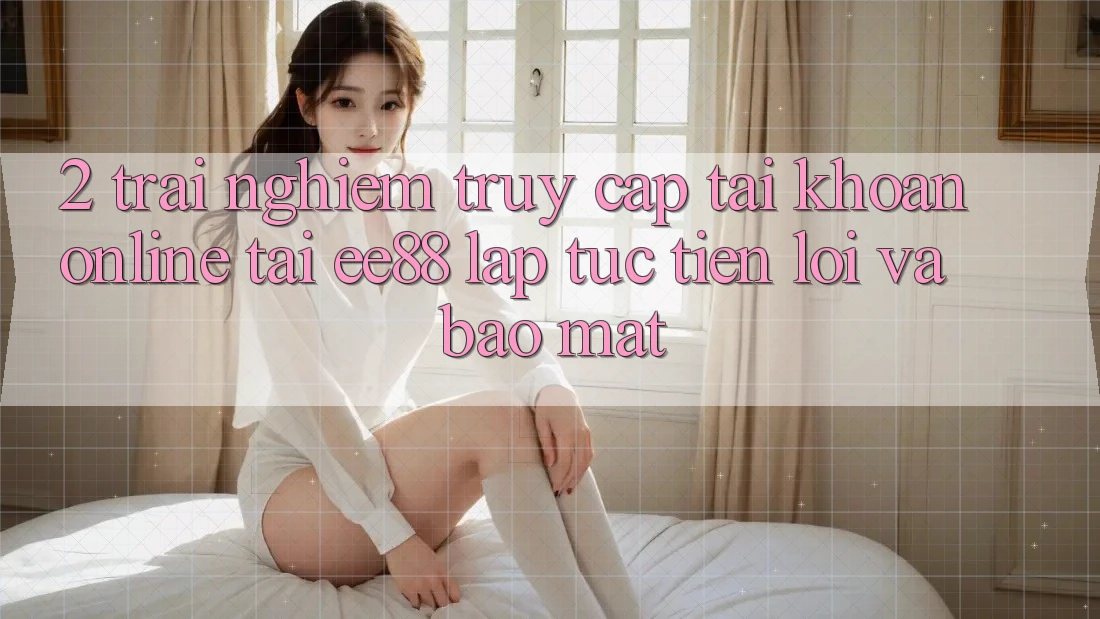 2. Trải nghiệm Truy cập tài khoản Online Tại ee88: Lập tức, Tiện Lợi Và Bảo Mật 2. Trải nghiệm Truy cập tài khoản Online Tại ee88: Lập tức, Tiện Lợi Và Bảo Mật