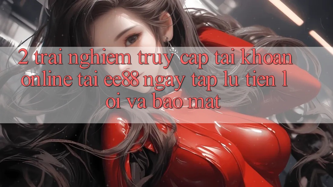 2. Trải Nghiệm Truy cập tài khoản Online Tại ee88: Ngay tắp lự, Tiện Lợi Và Bảo Mật 2. Trải Nghiệm Truy cập tài khoản Online Tại ee88: Ngay tắp lự, Tiện Lợi Và Bảo Mật