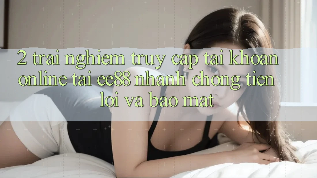 2. Trải Nghiệm Truy cập tài khoản Online Tại ee88: Nhanh Chóng, Tiện Lợi Và Bảo Mật 2. Trải Nghiệm Truy cập tài khoản Online Tại ee88: Nhanh Chóng, Tiện Lợi Và Bảo Mật