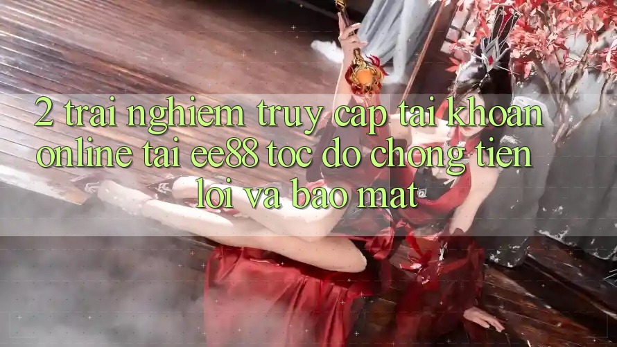 2. Trải Nghiệm Truy cập tài khoản Online Tại ee88: Tốc độ Chóng, Tiện Lợi Và Bảo Mật 2. Trải Nghiệm Truy cập tài khoản Online Tại ee88: Tốc độ Chóng, Tiện Lợi Và Bảo Mật
