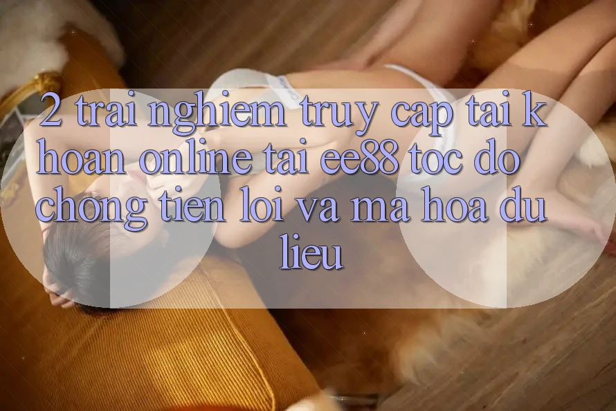 2. Trải Nghiệm Truy cập tài khoản Online Tại ee88: Tốc độ Chóng, Tiện Lợi Và Mã hóa dữ liệu 2. Trải Nghiệm Truy cập tài khoản Online Tại ee88: Tốc độ Chóng, Tiện Lợi Và Mã hóa dữ liệu