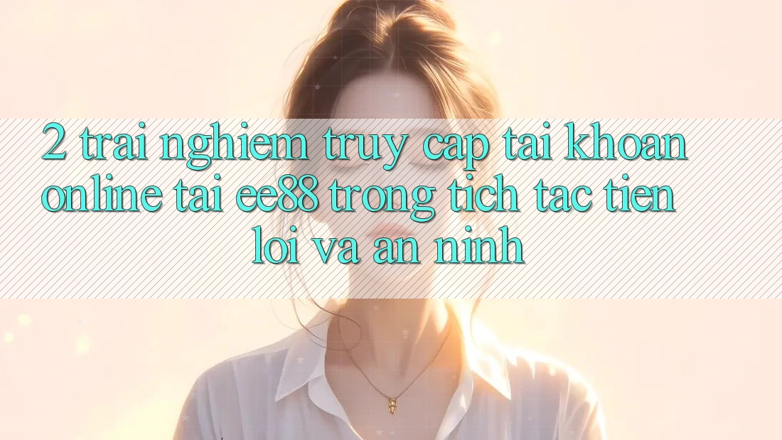 2. Trải Nghiệm Truy cập tài khoản Online Tại ee88: Trong tích tắc, Tiện Lợi Và An ninh