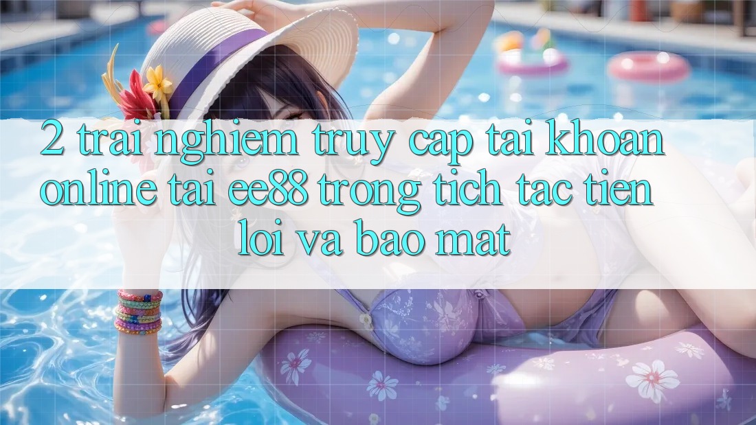 2. Trải Nghiệm Truy cập tài khoản Online Tại ee88: Trong tích tắc, Tiện Lợi Và Bảo Mật 2. Trải Nghiệm Truy cập tài khoản Online Tại ee88: Trong tích tắc, Tiện Lợi Và Bảo Mật