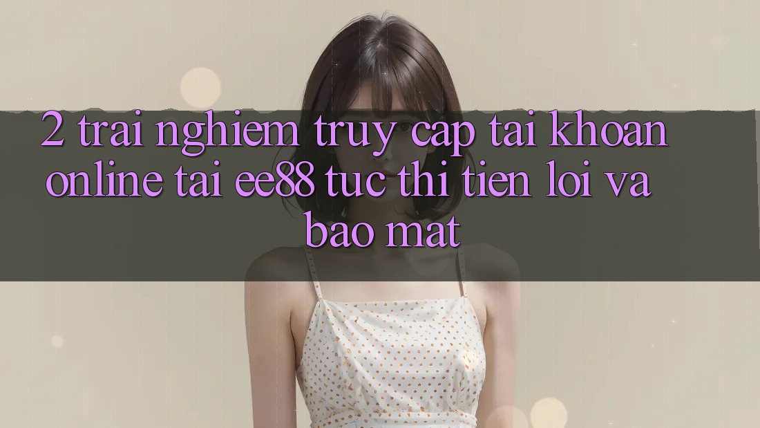 2. Trải Nghiệm Truy cập tài khoản Online Tại ee88: Tức thì, Tiện Lợi Và Bảo Mật 2. Trải Nghiệm Truy cập tài khoản Online Tại ee88: Tức thì, Tiện Lợi Và Bảo Mật