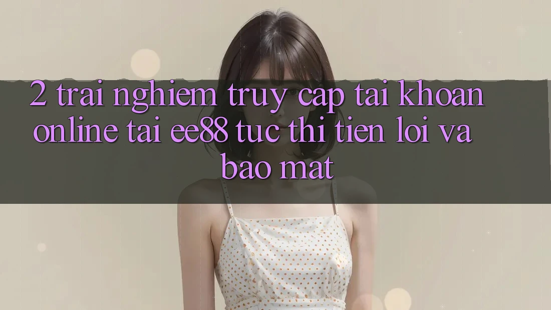 2. Trải Nghiệm Truy cập tài khoản Online Tại ee88: Tức thì, Tiện Lợi Và Bảo Mật 2. Trải Nghiệm Truy cập tài khoản Online Tại ee88: Tức thì, Tiện Lợi Và Bảo Mật