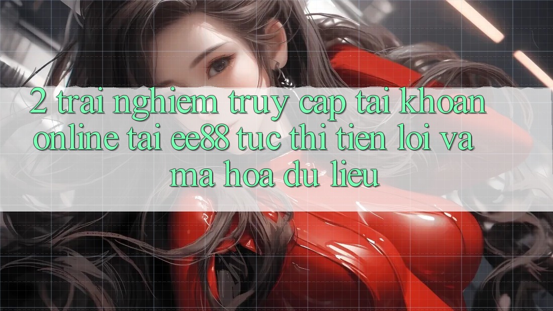 2. Trải nghiệm Truy cập tài khoản Online Tại ee88: Tức thì, Tiện Lợi Và Mã hóa dữ liệu 2. Trải nghiệm Truy cập tài khoản Online Tại ee88: Tức thì, Tiện Lợi Và Mã hóa dữ liệu