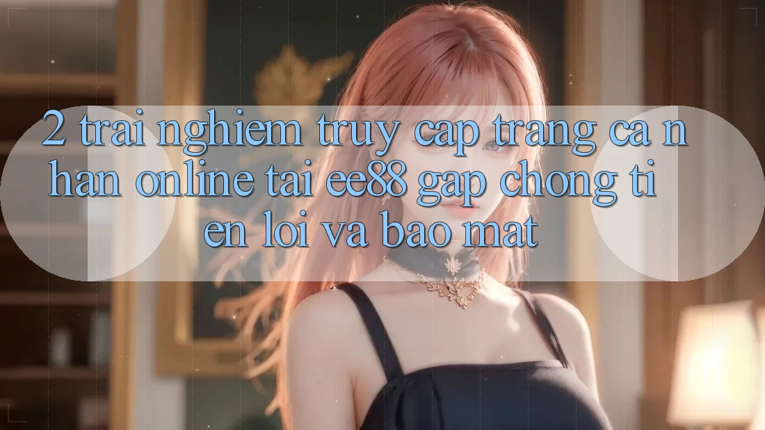 2. Trải Nghiệm Truy cập trang cá nhân Online Tại ee88: Gấp Chóng, Tiện Lợi Và Bảo Mật 2. Trải Nghiệm Truy cập trang cá nhân Online Tại ee88: Gấp Chóng, Tiện Lợi Và Bảo Mật