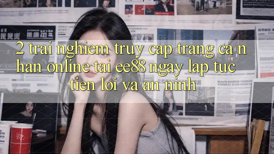 2. Trải Nghiệm Truy cập trang cá nhân Online Tại ee88: Ngay lập tức, Tiện Lợi Và An ninh 2. Trải Nghiệm Truy cập trang cá nhân Online Tại ee88: Ngay lập tức, Tiện Lợi Và An ninh