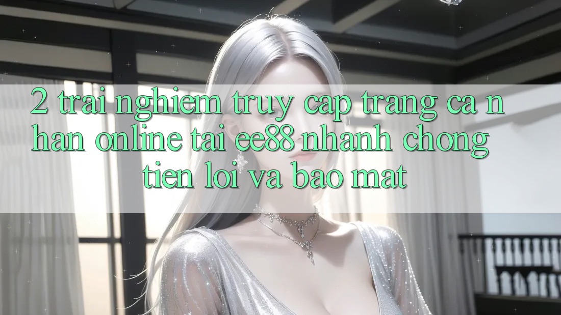 2. Trải Nghiệm Truy cập trang cá nhân Online Tại ee88: Nhanh Chóng, Tiện Lợi Và Bảo Mật 2. Trải Nghiệm Truy cập trang cá nhân Online Tại ee88: Nhanh Chóng, Tiện Lợi Và Bảo Mật