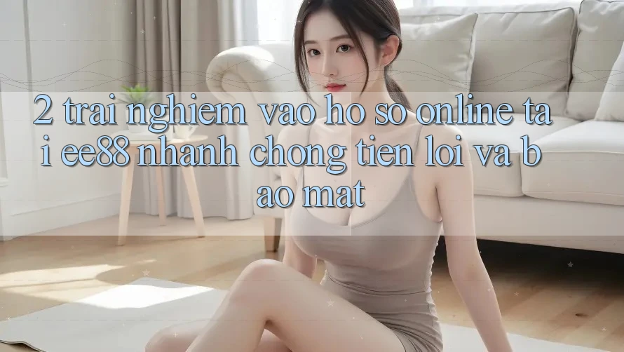 2. Trải Nghiệm Vào hồ sơ Online Tại ee88: Nhanh Chóng, Tiện Lợi Và Bảo Mật 2. Trải Nghiệm Vào hồ sơ Online Tại ee88: Nhanh Chóng, Tiện Lợi Và Bảo Mật