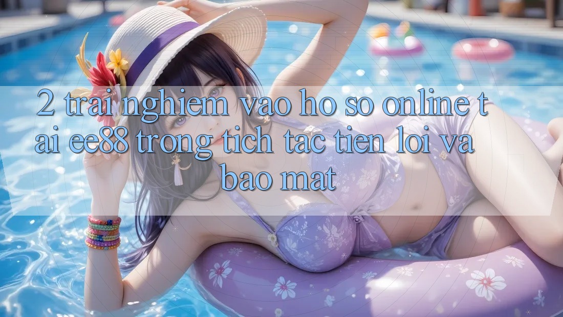 2. Trải nghiệm Vào hồ sơ Online Tại ee88: Trong tích tắc, Tiện Lợi Và Bảo Mật 2. Trải nghiệm Vào hồ sơ Online Tại ee88: Trong tích tắc, Tiện Lợi Và Bảo Mật