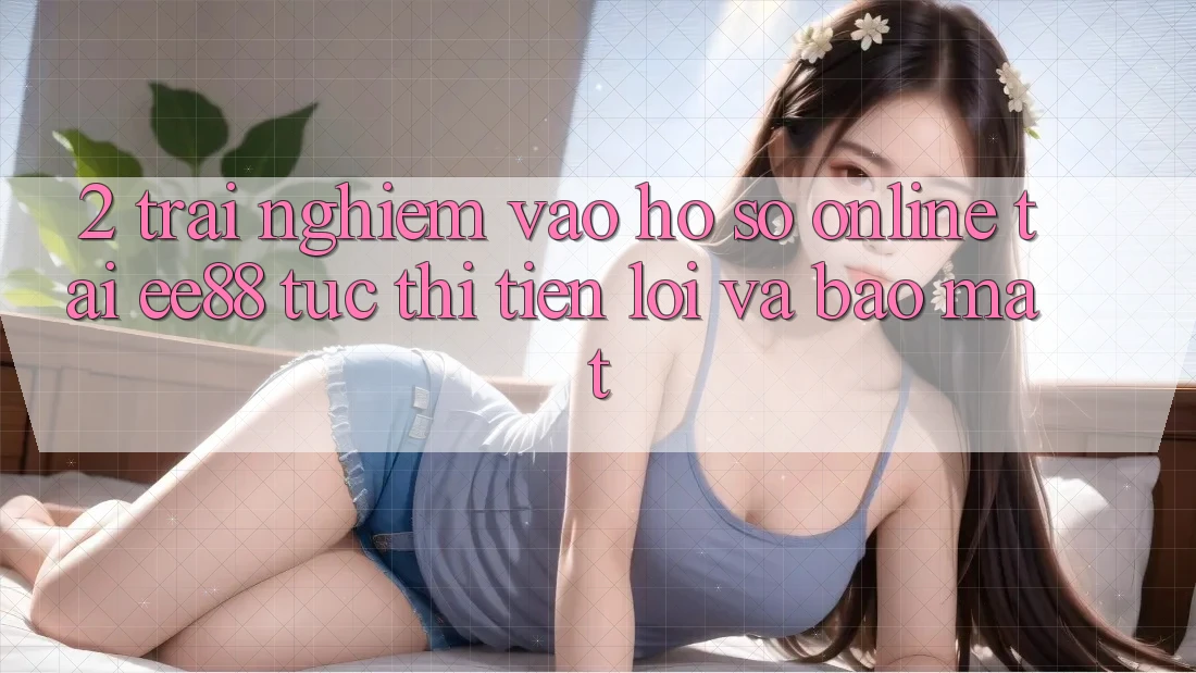 2. Trải Nghiệm Vào hồ sơ Online Tại ee88: Tức thì, Tiện Lợi Và Bảo mật 2. Trải Nghiệm Vào hồ sơ Online Tại ee88: Tức thì, Tiện Lợi Và Bảo mật
