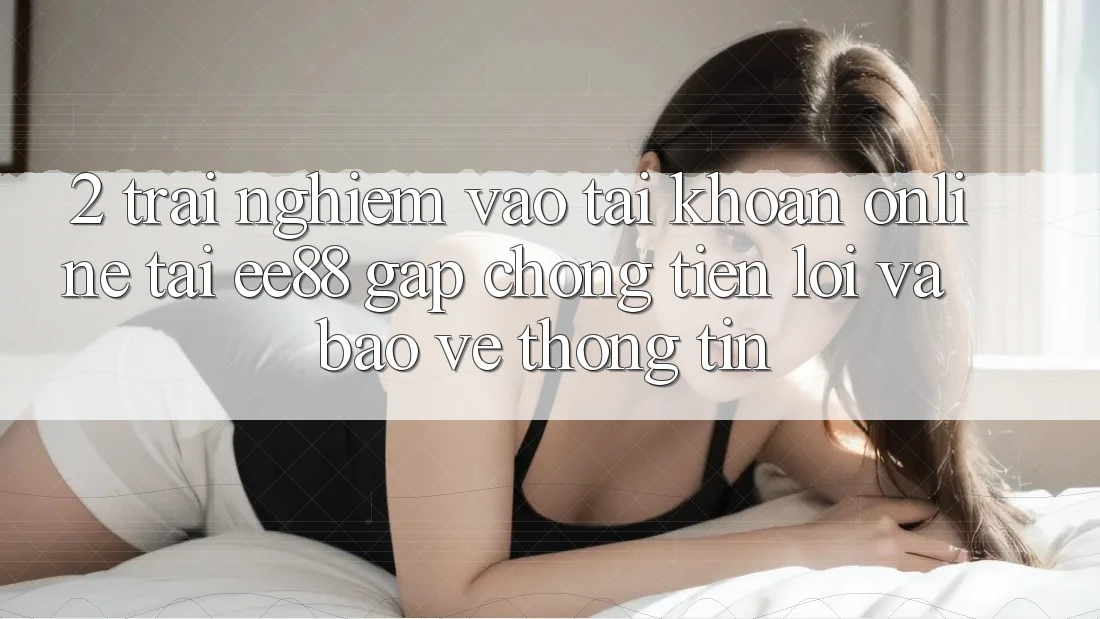 2. Trải Nghiệm Vào tài khoản Online Tại ee88: Gấp Chóng, Tiện Lợi Và Bảo vệ thông tin 2. Trải Nghiệm Vào tài khoản Online Tại ee88: Gấp Chóng, Tiện Lợi Và Bảo vệ thông tin