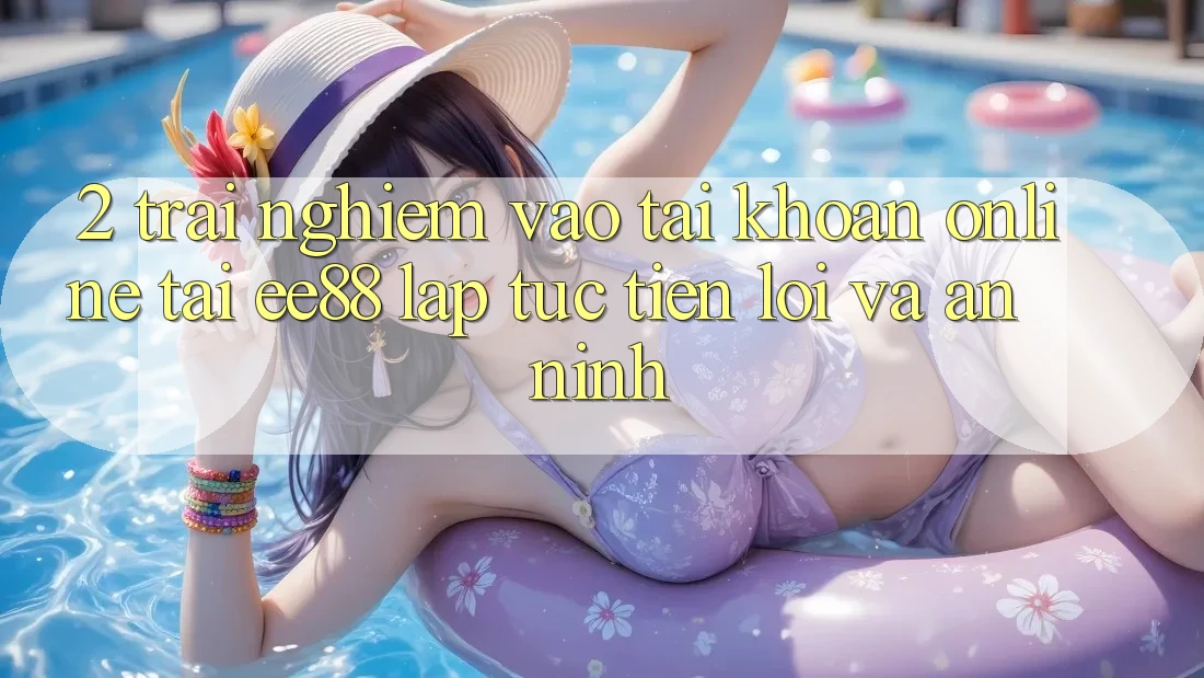 2. Trải Nghiệm Vào tài khoản Online Tại ee88: Lập tức, Tiện Lợi Và An ninh 2. Trải Nghiệm Vào tài khoản Online Tại ee88: Lập tức, Tiện Lợi Và An ninh