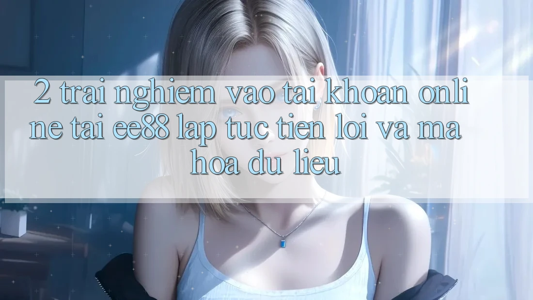 2. Trải Nghiệm Vào tài khoản Online Tại ee88: Lập tức, Tiện Lợi Và Mã hóa dữ liệu 2. Trải Nghiệm Vào tài khoản Online Tại ee88: Lập tức, Tiện Lợi Và Mã hóa dữ liệu