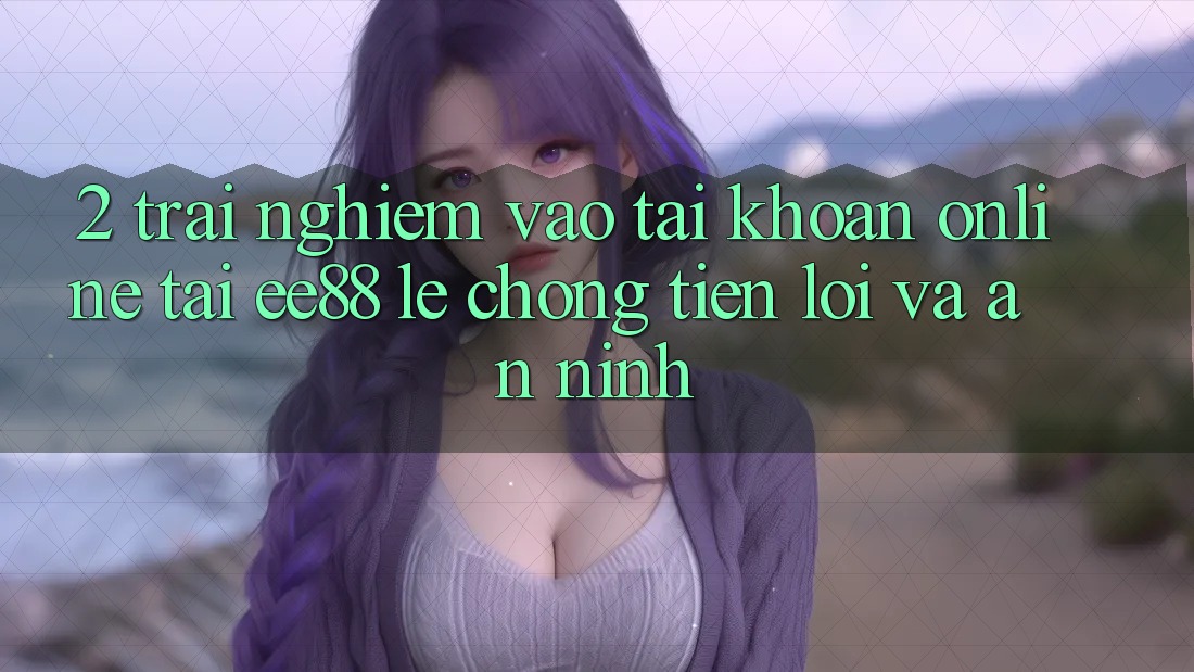 2. Trải nghiệm Vào tài khoản Online Tại ee88: Lẹ Chóng, Tiện Lợi Và An ninh 2. Trải nghiệm Vào tài khoản Online Tại ee88: Lẹ Chóng, Tiện Lợi Và An ninh