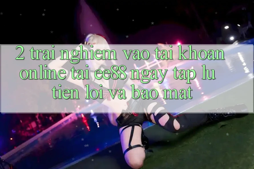 2. Trải Nghiệm Vào tài khoản Online Tại ee88: Ngay tắp lự, Tiện Lợi Và Bảo Mật 2. Trải Nghiệm Vào tài khoản Online Tại ee88: Ngay tắp lự, Tiện Lợi Và Bảo Mật