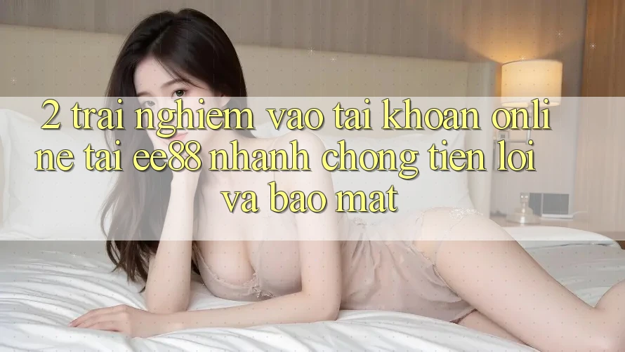 2. Trải Nghiệm Vào tài khoản Online Tại ee88: Nhanh chóng, Tiện Lợi Và Bảo Mật 2. Trải Nghiệm Vào tài khoản Online Tại ee88: Nhanh chóng, Tiện Lợi Và Bảo Mật