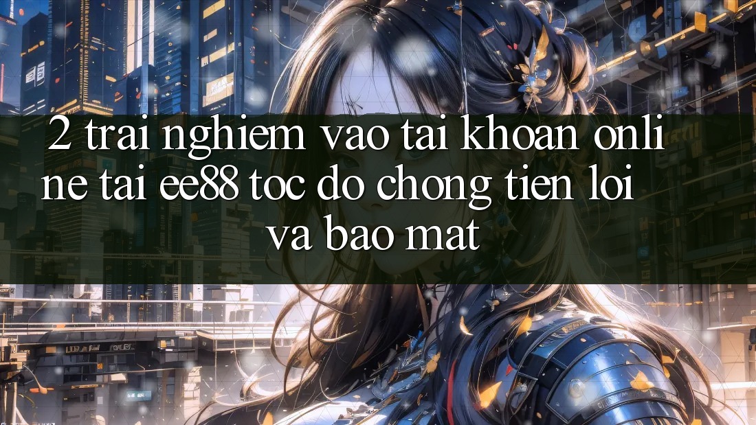 2. Trải Nghiệm Vào tài khoản Online Tại ee88: Tốc độ Chóng, Tiện Lợi Và Bảo Mật 2. Trải Nghiệm Vào tài khoản Online Tại ee88: Tốc độ Chóng, Tiện Lợi Và Bảo Mật