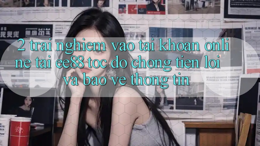 2. Trải Nghiệm Vào tài khoản Online Tại ee88: Tốc độ Chóng, Tiện Lợi Và Bảo vệ thông tin 2. Trải Nghiệm Vào tài khoản Online Tại ee88: Tốc độ Chóng, Tiện Lợi Và Bảo vệ thông tin