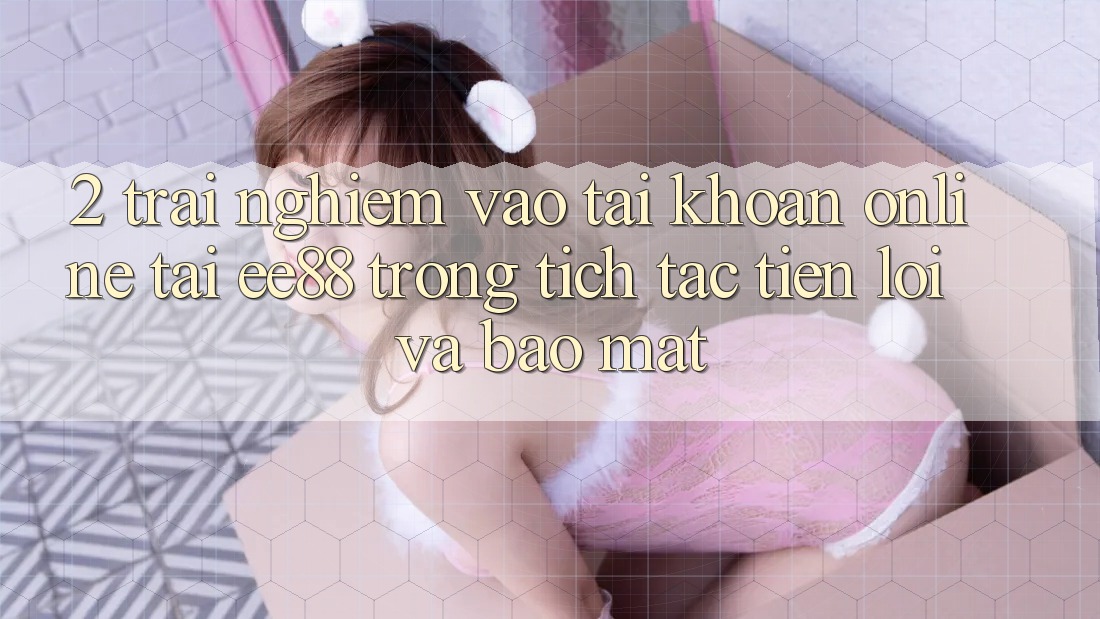 2. Trải Nghiệm Vào tài khoản Online Tại ee88: Trong tích tắc, Tiện Lợi Và Bảo Mật 2. Trải Nghiệm Vào tài khoản Online Tại ee88: Trong tích tắc, Tiện Lợi Và Bảo Mật