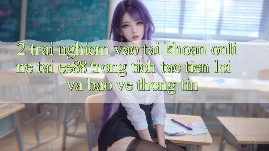 2. Trải Nghiệm Vào tài khoản Online Tại ee88: Trong tích tắc, Tiện Lợi Và Bảo vệ thông tin 2. Trải Nghiệm Vào tài khoản Online Tại ee88: Trong tích tắc, Tiện Lợi Và Bảo vệ thông tin