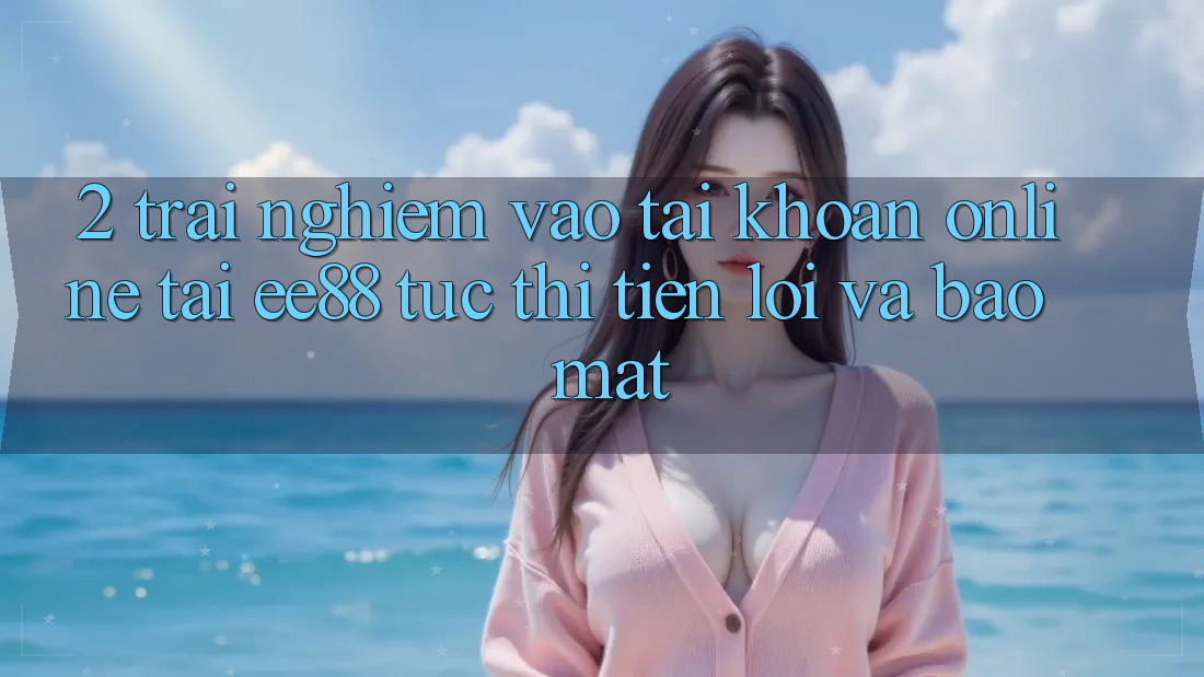 2. Trải Nghiệm Vào tài khoản Online Tại ee88: Tức thì, Tiện Lợi Và Bảo Mật