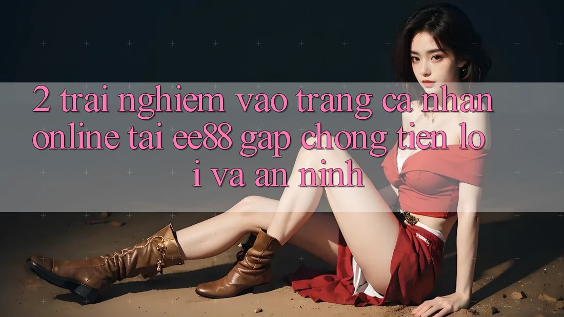 2. Trải Nghiệm Vào trang cá nhân Online Tại ee88: Gấp Chóng, Tiện Lợi Và An ninh 2. Trải Nghiệm Vào trang cá nhân Online Tại ee88: Gấp Chóng, Tiện Lợi Và An ninh