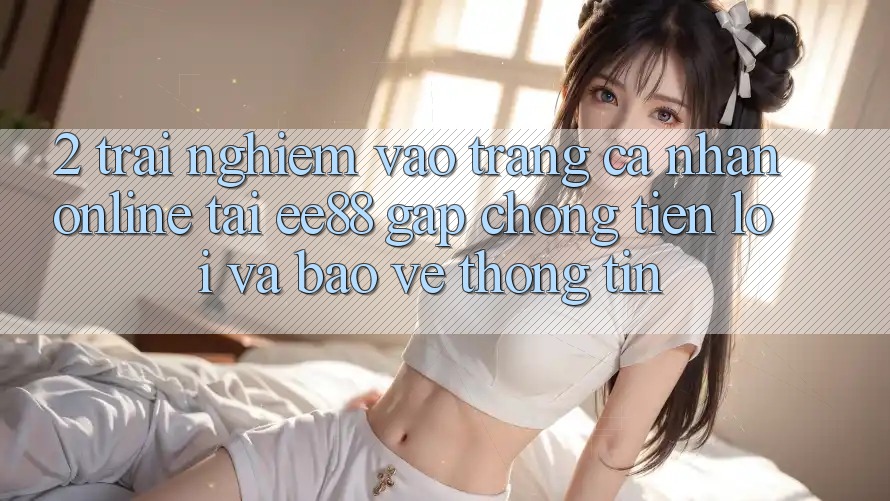 2. Trải Nghiệm Vào trang cá nhân Online Tại ee88: Gấp Chóng, Tiện Lợi Và Bảo vệ thông tin 2. Trải Nghiệm Vào trang cá nhân Online Tại ee88: Gấp Chóng, Tiện Lợi Và Bảo vệ thông tin