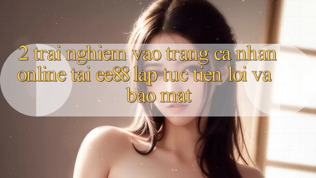 2. Trải Nghiệm Vào trang cá nhân Online Tại ee88: Lập tức, Tiện Lợi Và Bảo Mật 2. Trải Nghiệm Vào trang cá nhân Online Tại ee88: Lập tức, Tiện Lợi Và Bảo Mật