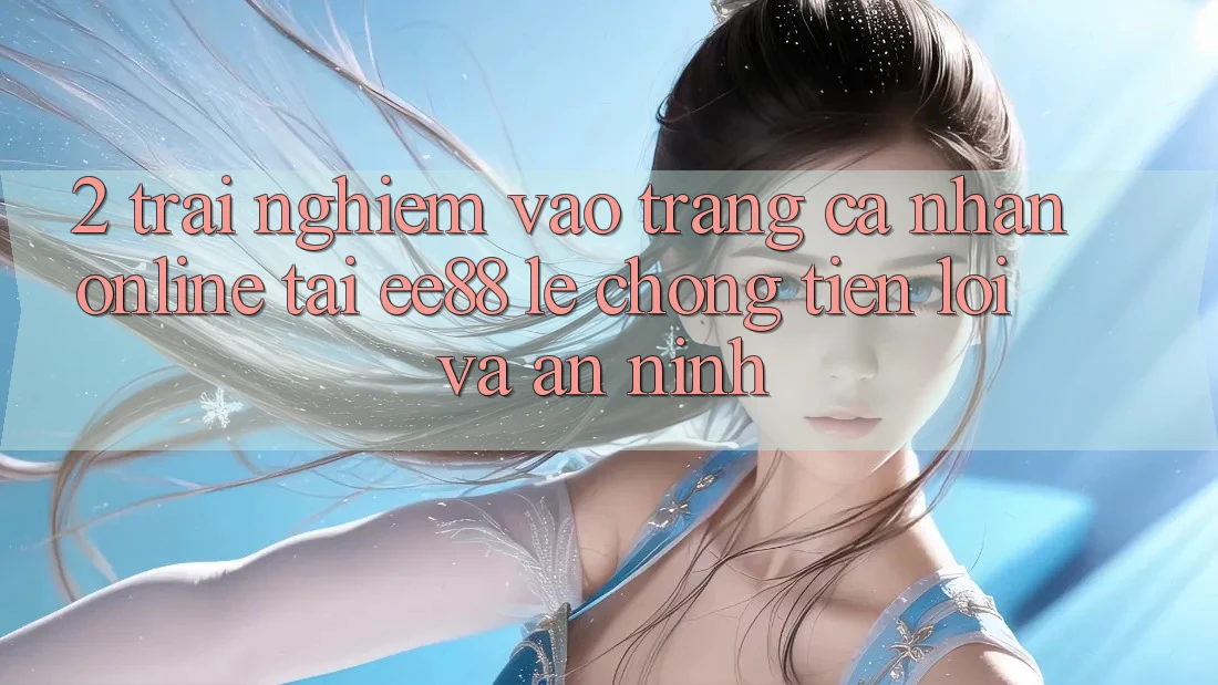 2. Trải Nghiệm Vào trang cá nhân Online Tại ee88: Lẹ Chóng, Tiện Lợi Và An ninh 2. Trải Nghiệm Vào trang cá nhân Online Tại ee88: Lẹ Chóng, Tiện Lợi Và An ninh