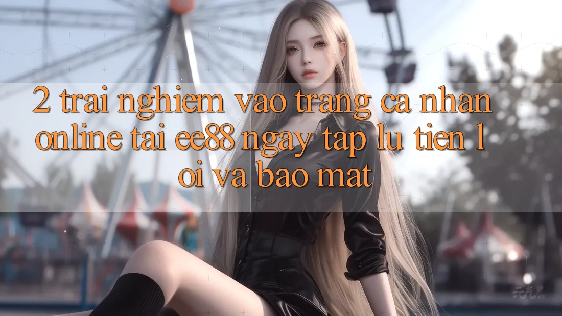 2. Trải nghiệm Vào trang cá nhân Online Tại ee88: Ngay tắp lự, Tiện Lợi Và Bảo Mật 2. Trải nghiệm Vào trang cá nhân Online Tại ee88: Ngay tắp lự, Tiện Lợi Và Bảo Mật