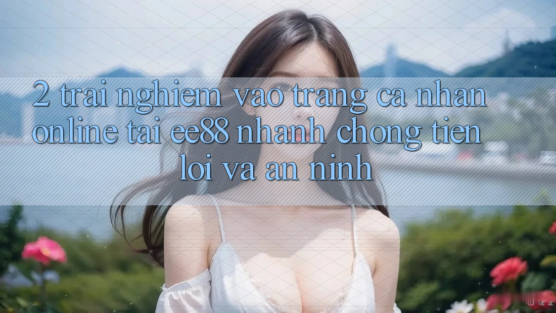2. Trải nghiệm Vào trang cá nhân Online Tại ee88: Nhanh chóng, Tiện Lợi Và An ninh 2. Trải nghiệm Vào trang cá nhân Online Tại ee88: Nhanh chóng, Tiện Lợi Và An ninh
